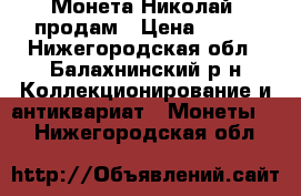 Монета Николай1 продам › Цена ­ 800 - Нижегородская обл., Балахнинский р-н Коллекционирование и антиквариат » Монеты   . Нижегородская обл.